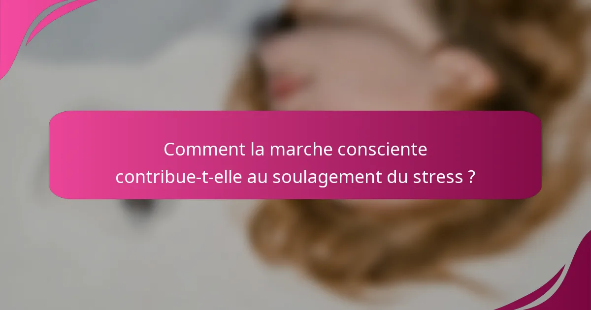 Comment la marche consciente contribue-t-elle au soulagement du stress ?