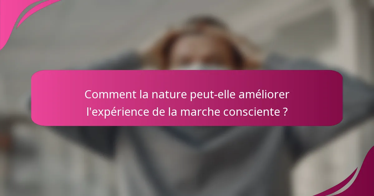 Comment la nature peut-elle améliorer l'expérience de la marche consciente ?