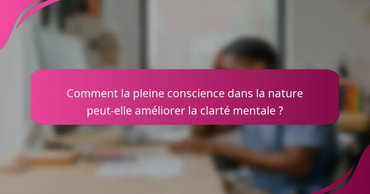Comment la pleine conscience dans la nature peut-elle améliorer la clarté mentale ?