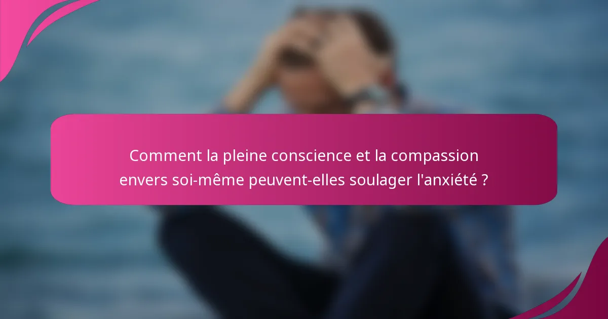 Comment la pleine conscience et la compassion envers soi-même peuvent-elles soulager l'anxiété ?