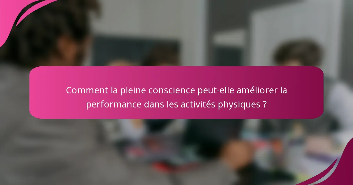 Comment la pleine conscience peut-elle améliorer la performance dans les activités physiques ?
