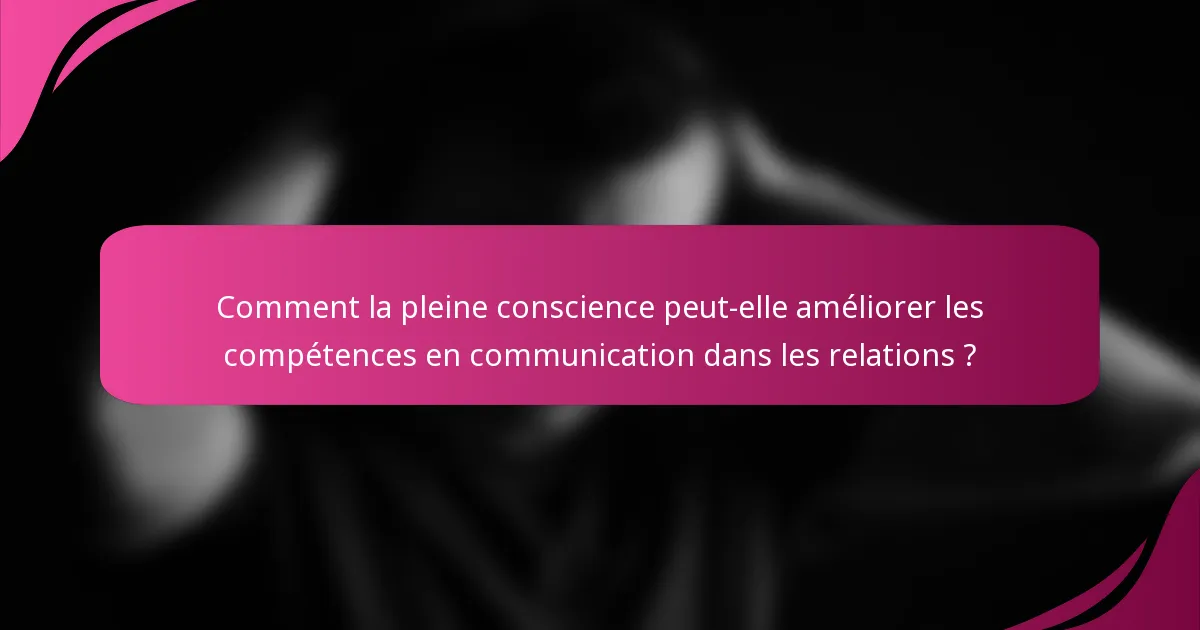 Comment la pleine conscience peut-elle améliorer les compétences en communication dans les relations ?