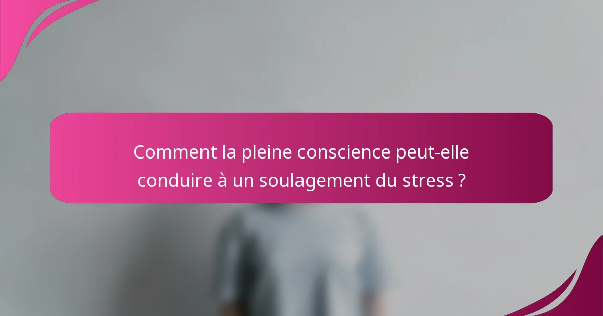 Comment la pleine conscience peut-elle conduire à un soulagement du stress ?