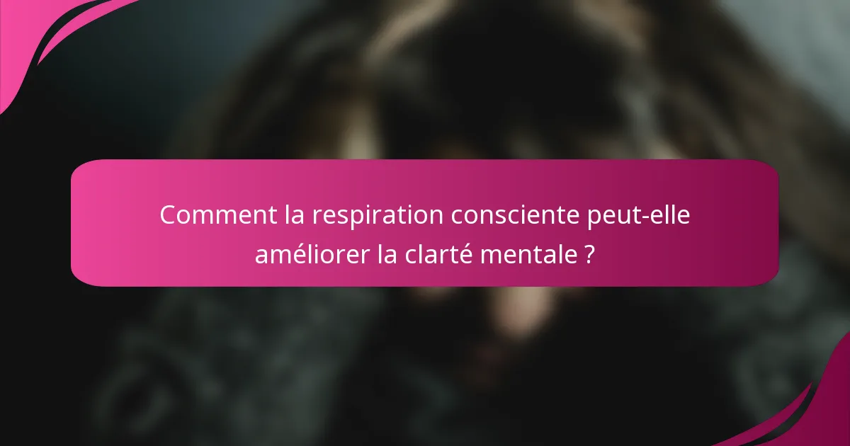 Comment la respiration consciente peut-elle améliorer la clarté mentale ?