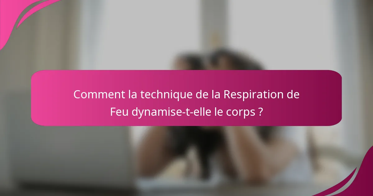 Comment la technique de la Respiration de Feu dynamise-t-elle le corps ?