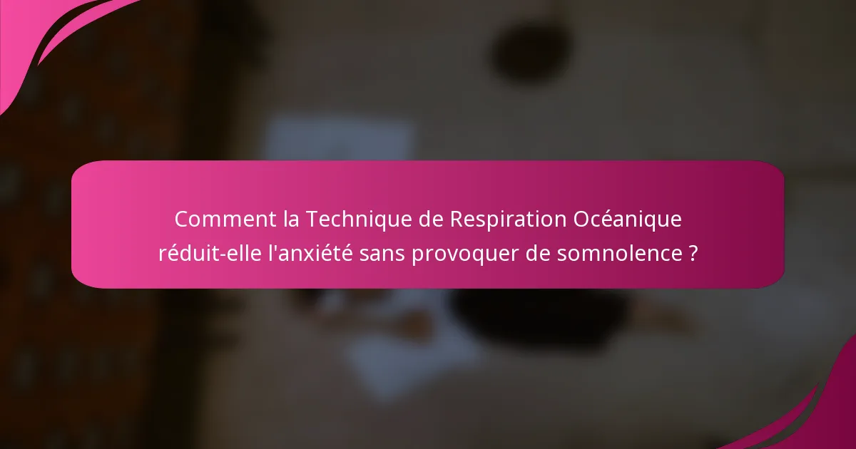 Comment la Technique de Respiration Océanique réduit-elle l'anxiété sans provoquer de somnolence ?