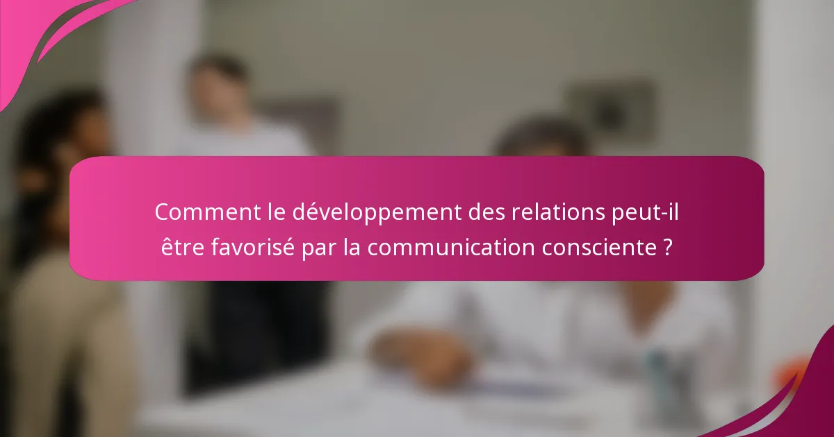 Comment le développement des relations peut-il être favorisé par la communication consciente ?
