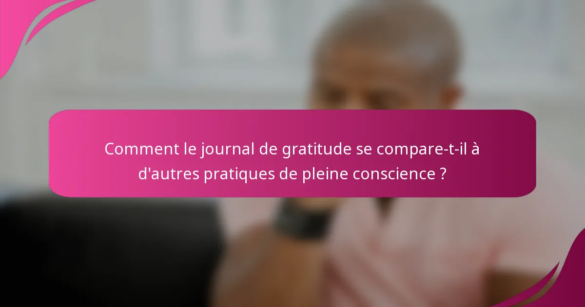 Comment le journal de gratitude se compare-t-il à d'autres pratiques de pleine conscience ?