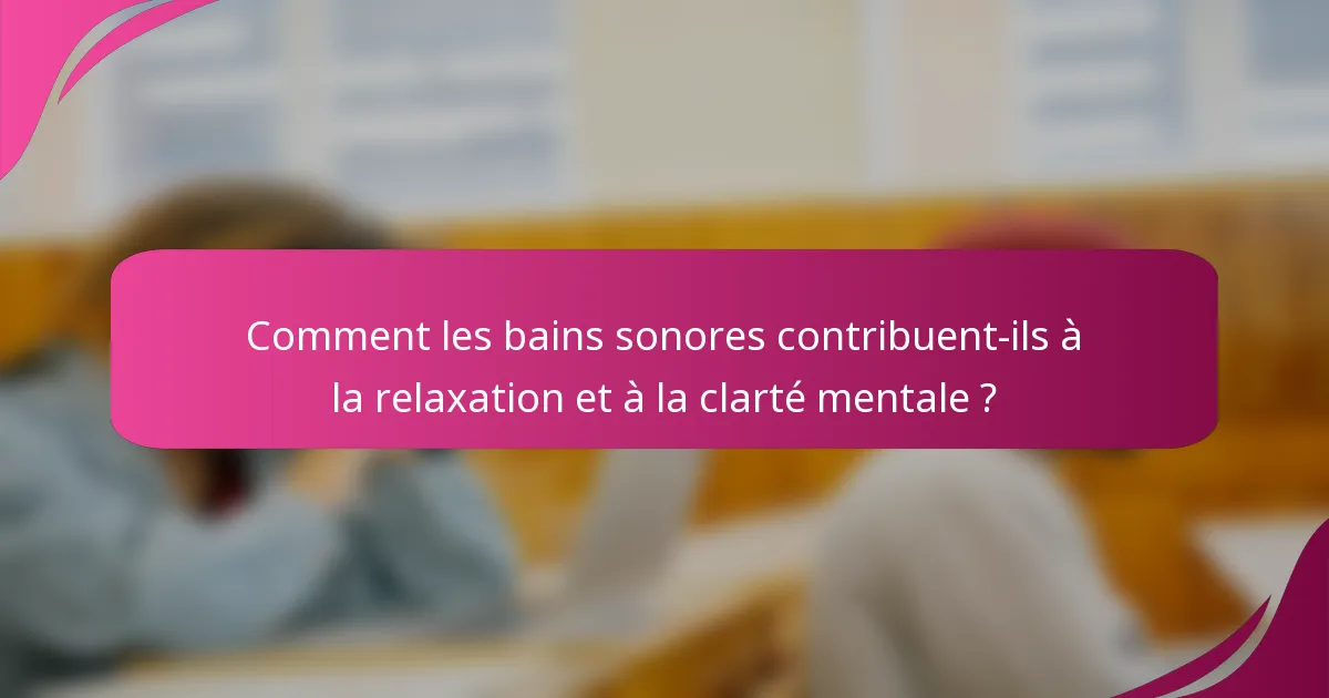 Comment les bains sonores contribuent-ils à la relaxation et à la clarté mentale ?