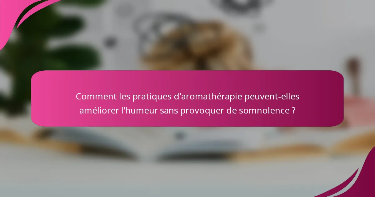 Comment les pratiques d'aromathérapie peuvent-elles améliorer l'humeur sans provoquer de somnolence ?