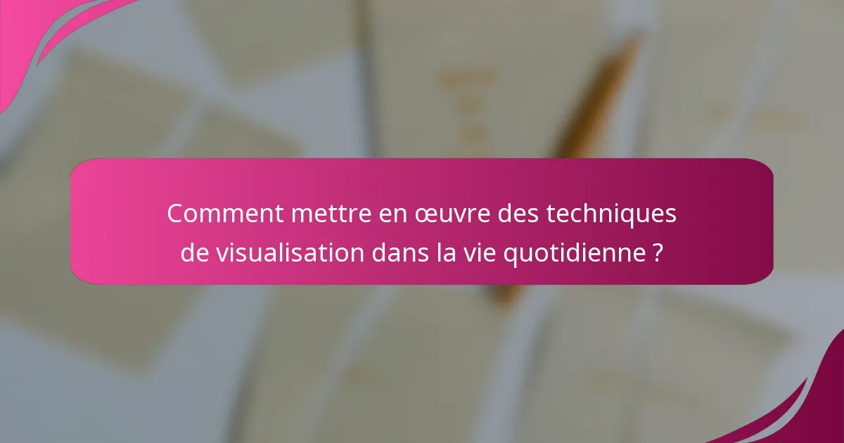 Comment mettre en œuvre des techniques de visualisation dans la vie quotidienne ?