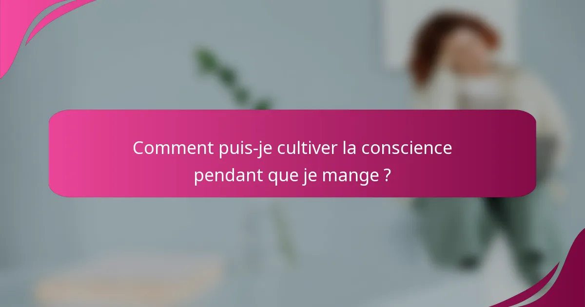 Comment puis-je cultiver la conscience pendant que je mange ?