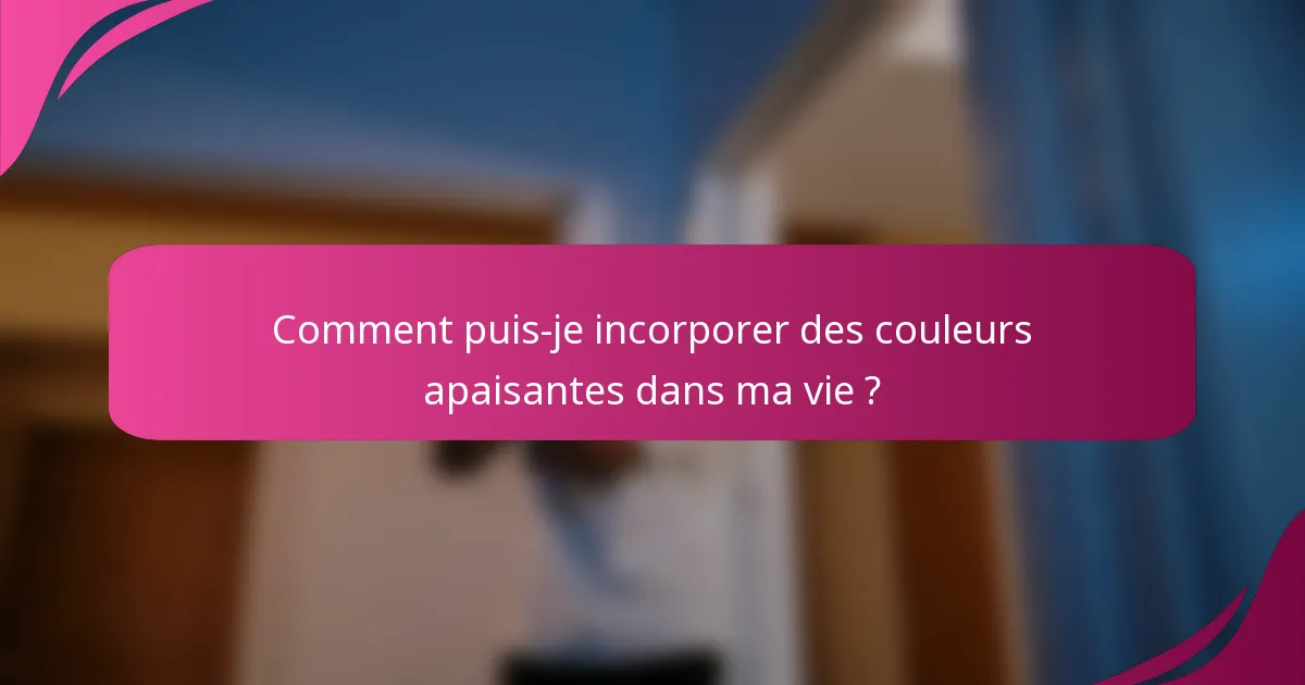 Comment puis-je incorporer des couleurs apaisantes dans ma vie ?