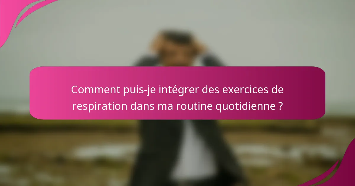 Comment puis-je intégrer des exercices de respiration dans ma routine quotidienne ?