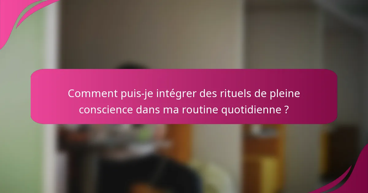 Comment puis-je intégrer des rituels de pleine conscience dans ma routine quotidienne ?