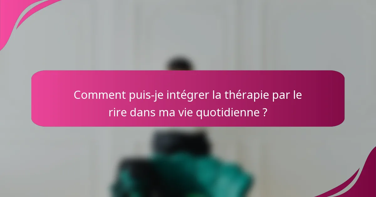 Comment puis-je intégrer la thérapie par le rire dans ma vie quotidienne ?