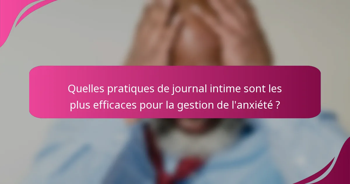 Quelles pratiques de journal intime sont les plus efficaces pour la gestion de l'anxiété ?