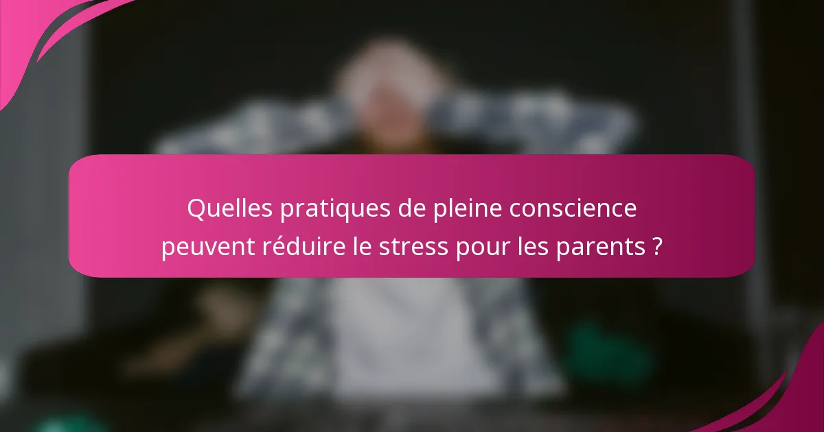 Quelles pratiques de pleine conscience peuvent réduire le stress pour les parents ?