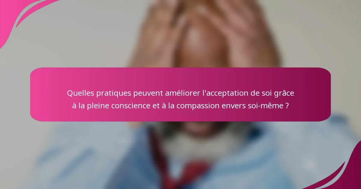 Quelles pratiques peuvent améliorer l'acceptation de soi grâce à la pleine conscience et à la compassion envers soi-même ?