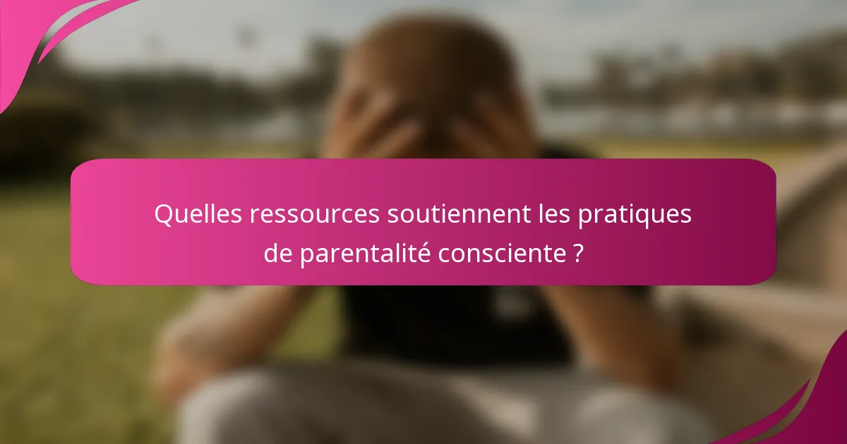 Quelles ressources soutiennent les pratiques de parentalité consciente ?