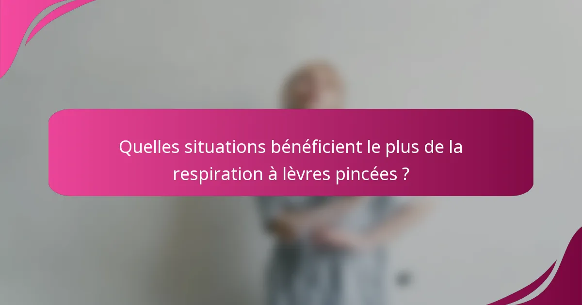 Quelles situations bénéficient le plus de la respiration à lèvres pincées ?