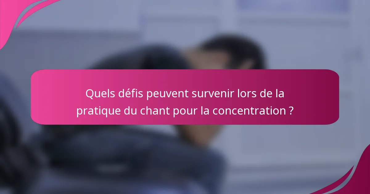 Quels défis peuvent survenir lors de la pratique du chant pour la concentration ?