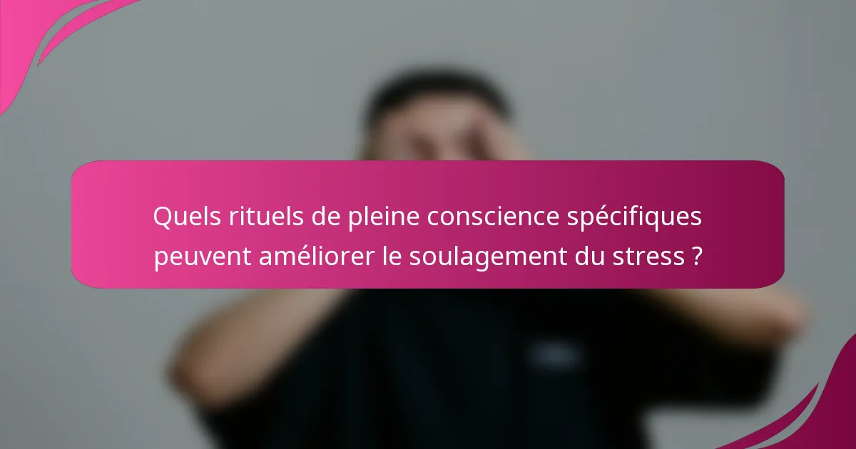 Quels rituels de pleine conscience spécifiques peuvent améliorer le soulagement du stress ?