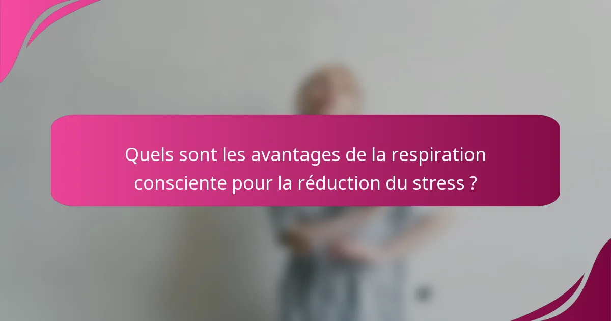 Quels sont les avantages de la respiration consciente pour la réduction du stress ?