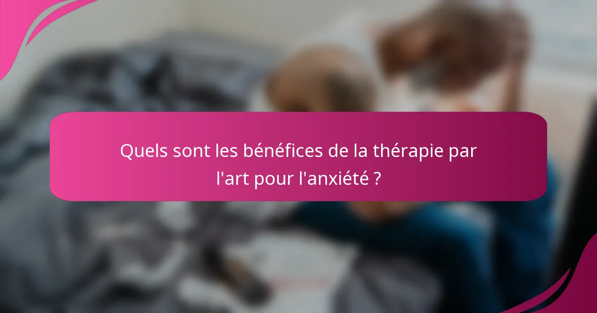Quels sont les bénéfices de la thérapie par l'art pour l'anxiété ?