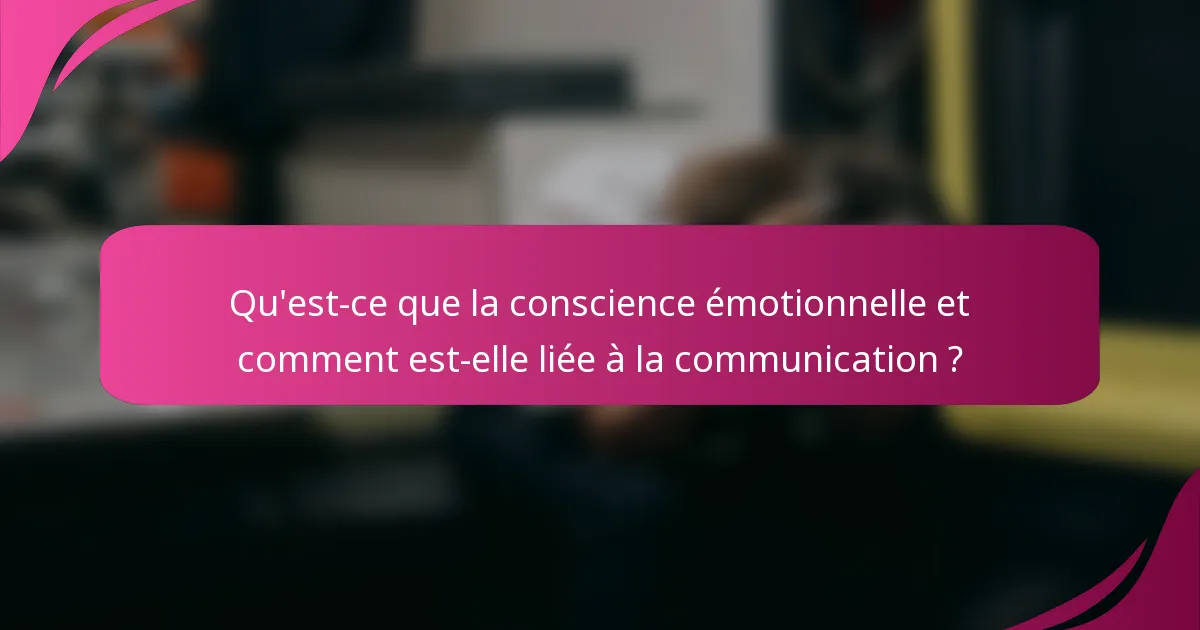Qu'est-ce que la conscience émotionnelle et comment est-elle liée à la communication ?